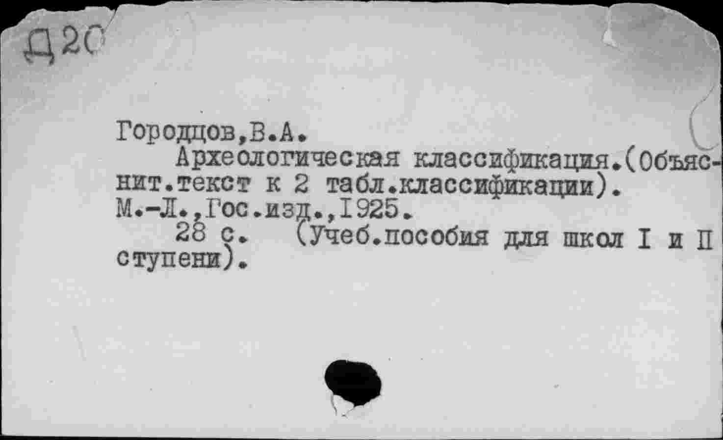 ﻿Д2С
Городцов,В.А.
Археологическая классификация.(Объяснит.текст к 2 табл.классификации).
Гос.изд., 1925.
28 с. (Учеб.пособия для школ I и П ступени).